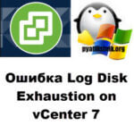 Ошибка Log Disk Exhaustion on vCenter 7, 100% решение
