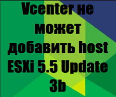 Vcenter не может добавить host ESXi 5.5 Update 3b