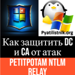 Как защитить контроллеры домена и центр сертификации от атак PetitPotam NTLM Relay